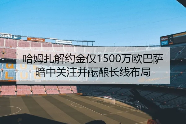 哈姆扎解约金仅1500万欧巴萨暗中关注并酝酿长线布局