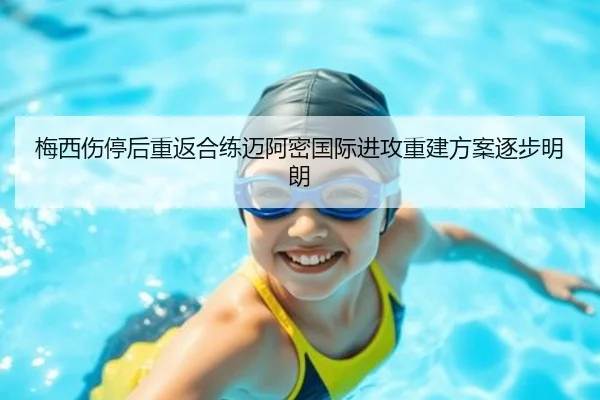 梅西伤停后重返合练迈阿密国际进攻重建方案逐步明朗